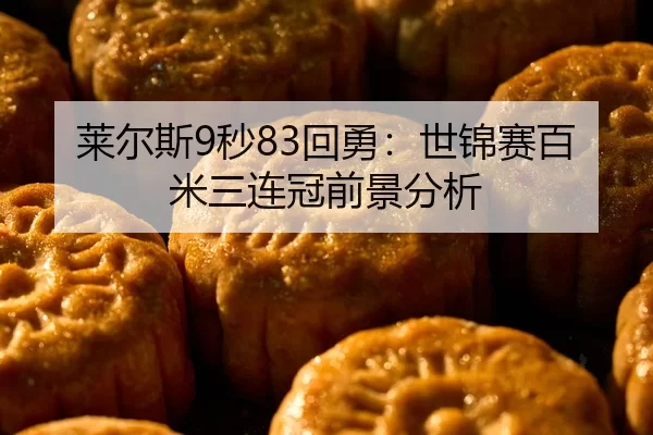 莱尔斯9秒83回勇：世锦赛百米三连冠前景分析