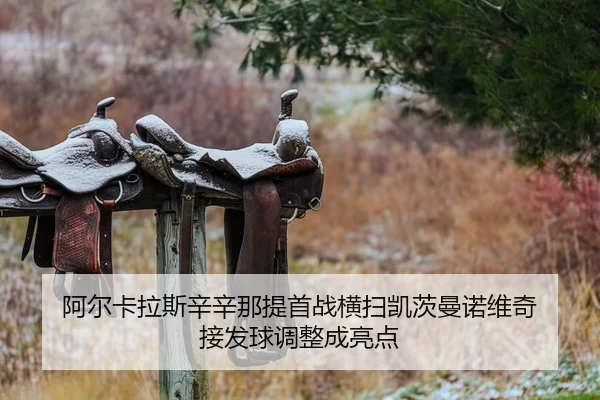 阿尔卡拉斯辛辛那提首战横扫凯茨曼诺维奇 接发球调整成亮点
