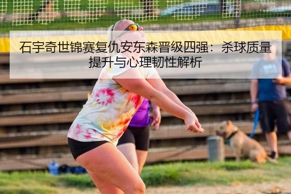 石宇奇世锦赛复仇安东森晋级四强：杀球质量提升与心理韧性解析