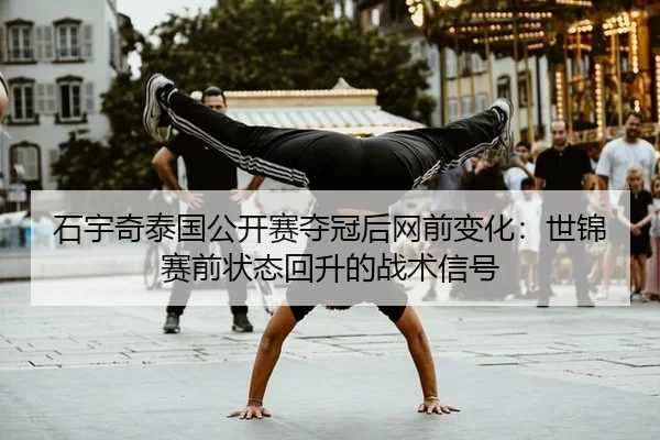 石宇奇泰国公开赛夺冠后网前变化：世锦赛前状态回升的战术信号